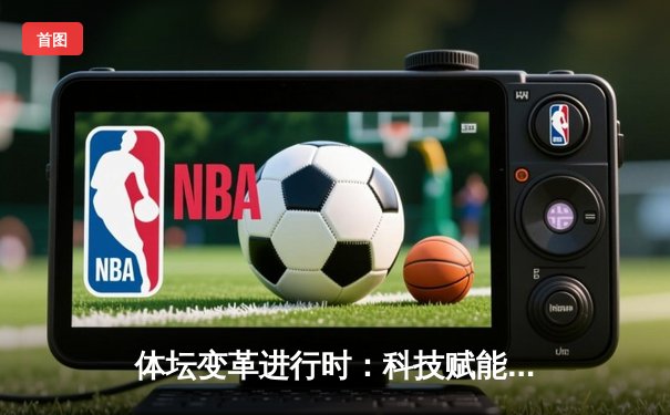 体坛变革进行时：科技赋能与人文关怀共塑体育新时代