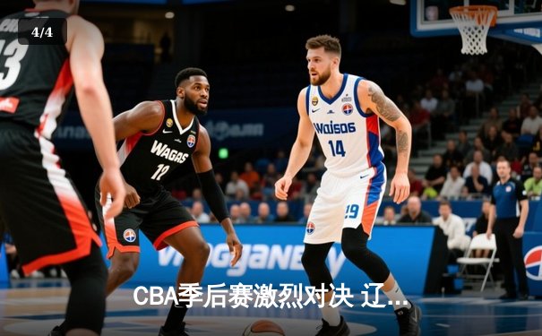 CBA季后赛激烈对决 辽宁本钢加时险胜广东宏远 - 4